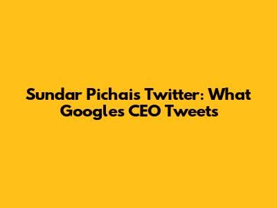 Sundar Pichai's Twitter: What Google's CEO Tweets