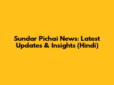 Sundar Pichai News: Latest Updates & Insights (Hindi)