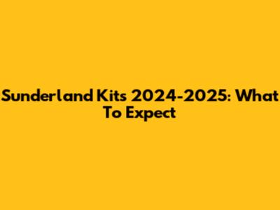 Sunderland Kits 2024-2025: What To Expect