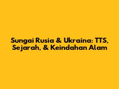 Sungai Rusia & Ukraina: TTS, Sejarah, & Keindahan Alam
