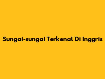 Sungai-sungai Terkenal Di Inggris