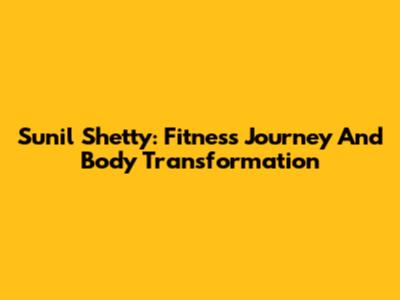 Sunil Shetty: Fitness Journey And Body Transformation