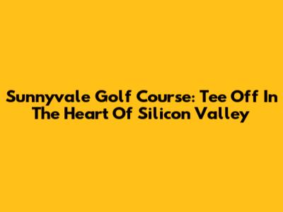 Sunnyvale Golf Course: Tee Off In The Heart Of Silicon Valley