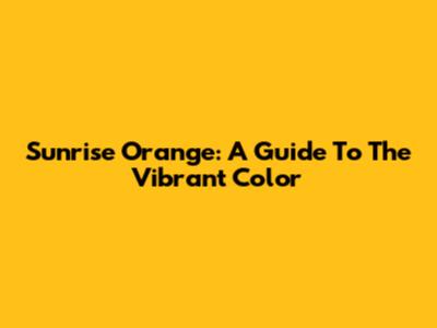 Sunrise Orange: A Guide To The Vibrant Color