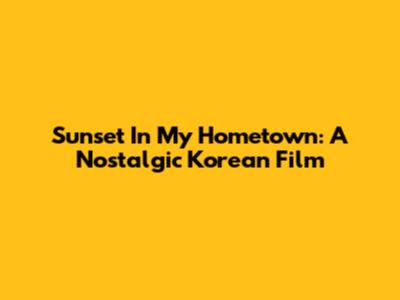 Sunset In My Hometown: A Nostalgic Korean Film