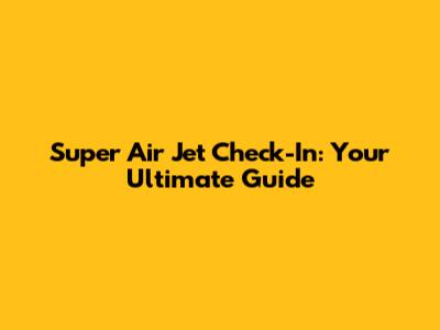 Super Air Jet Check-In: Your Ultimate Guide