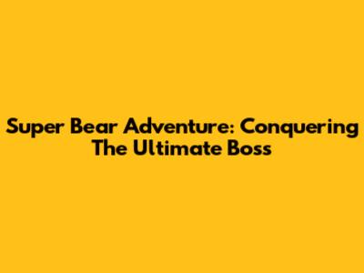 Super Bear Adventure: Conquering The Ultimate Boss