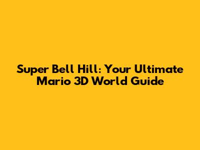 Super Bell Hill: Your Ultimate Mario 3D World Guide