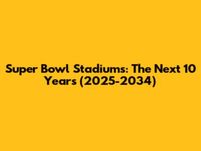 Super Bowl Stadiums: The Next 10 Years (2025-2034)