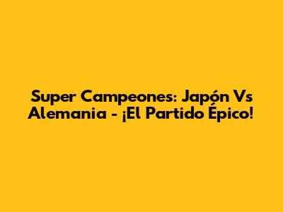 Super Campeones: Japón Vs Alemania - ¡El Partido Épico!