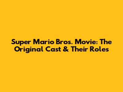 Super Mario Bros. Movie: The Original Cast & Their Roles