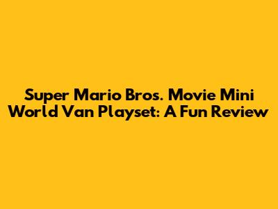 Super Mario Bros. Movie Mini World Van Playset: A Fun Review