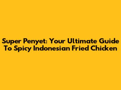 Super Penyet: Your Ultimate Guide To Spicy Indonesian Fried Chicken