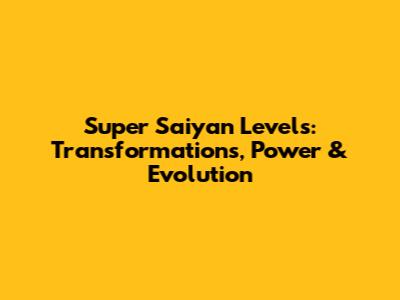 Super Saiyan Levels: Transformations, Power & Evolution