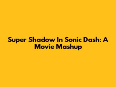 Super Shadow In Sonic Dash: A Movie Mashup