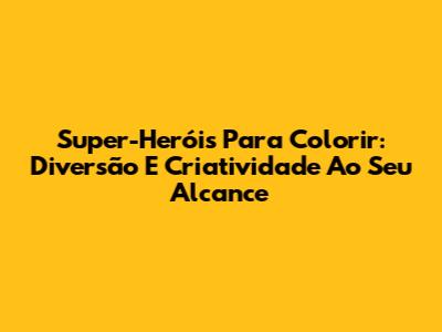 Super-Heróis Para Colorir: Diversão E Criatividade Ao Seu Alcance
