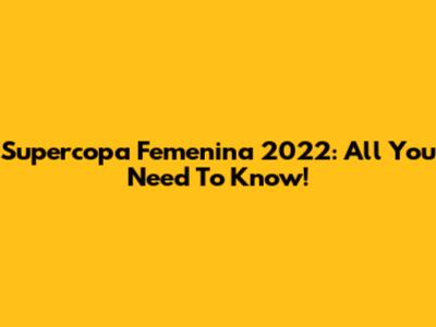Supercopa Femenina 2022: All You Need To Know!
