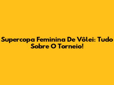 Supercopa Feminina De Vôlei: Tudo Sobre O Torneio!