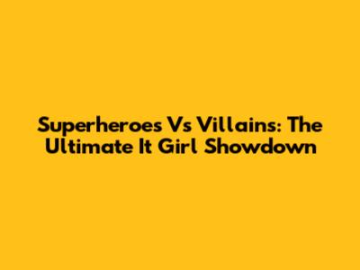 Superheroes Vs Villains: The Ultimate 'It Girl' Showdown