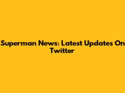 Superman News: Latest Updates On Twitter