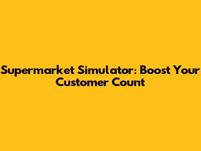 Supermarket Simulator: Boost Your Customer Count