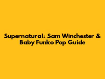Supernatural: Sam Winchester & Baby Funko Pop Guide