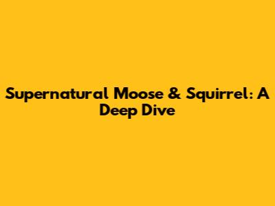 Supernatural Moose & Squirrel: A Deep Dive