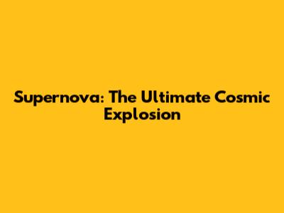 Supernova: The Ultimate Cosmic Explosion