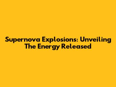 Supernova Explosions: Unveiling The Energy Released