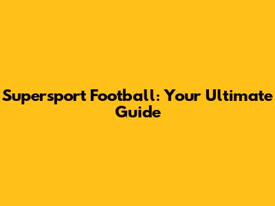 Supersport Football: Your Ultimate Guide