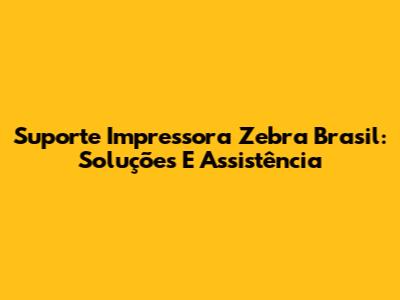 Suporte Impressora Zebra Brasil: Soluções E Assistência