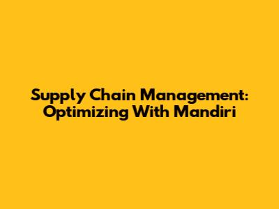 Supply Chain Management: Optimizing With Mandiri