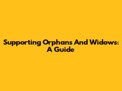 Supporting Orphans And Widows: A Guide
