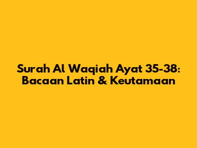 Surah Al Waqiah Ayat 35-38: Bacaan Latin & Keutamaan