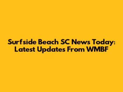 Surfside Beach SC News Today: Latest Updates From WMBF