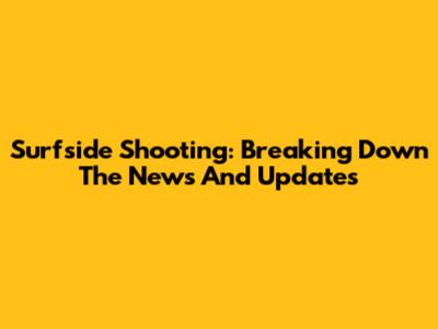 Surfside Shooting: Breaking Down The News And Updates
