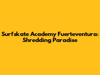 Surfskate Academy Fuerteventura: Shredding Paradise