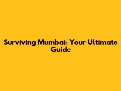 Surviving Mumbai: Your Ultimate Guide