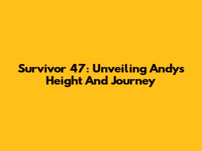 Survivor 47: Unveiling Andy's Height And Journey