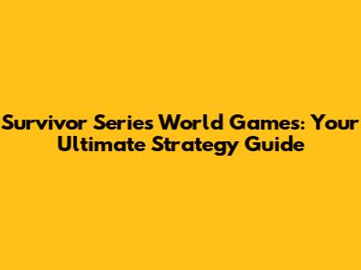 Survivor Series World Games: Your Ultimate Strategy Guide