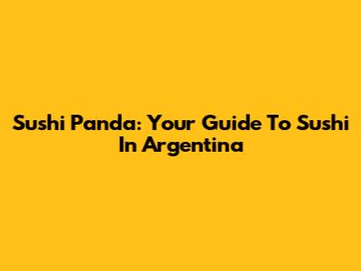 Sushi Panda: Your Guide To Sushi In Argentina