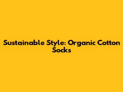 Sustainable Style: Organic Cotton Socks
