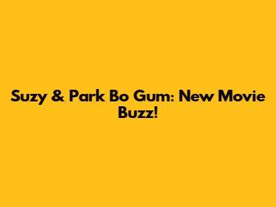 Suzy & Park Bo Gum: New Movie Buzz!