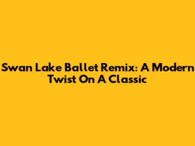 Swan Lake Ballet Remix: A Modern Twist On A Classic