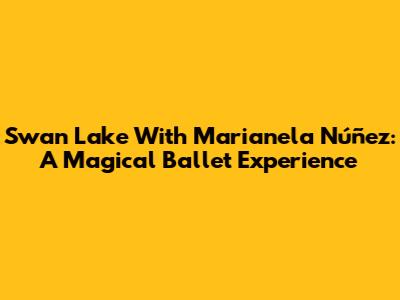 Swan Lake With Marianela Núñez: A Magical Ballet Experience