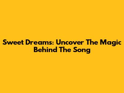 Sweet Dreams: Uncover The Magic Behind The Song