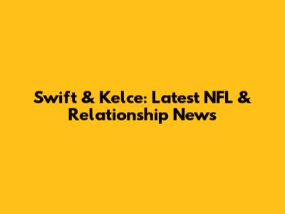 Swift & Kelce: Latest NFL & Relationship News