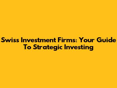 Swiss Investment Firms: Your Guide To Strategic Investing