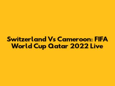 Switzerland Vs Cameroon: FIFA World Cup Qatar 2022 Live