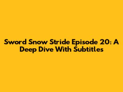 Sword Snow Stride Episode 20: A Deep Dive With Subtitles
